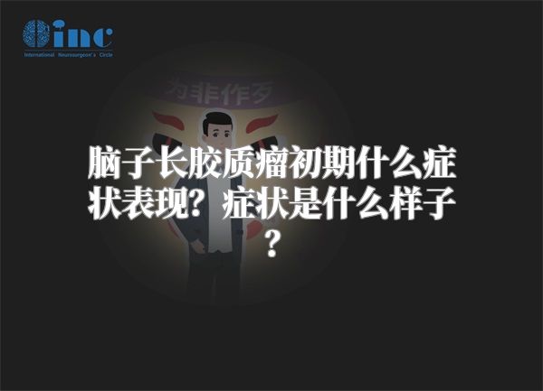 脑子长胶质瘤初期什么症状表现？症状是什么样子？