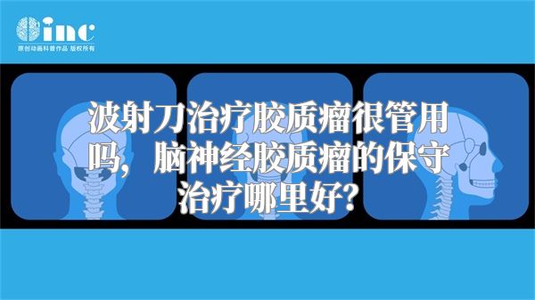 波射刀治疗胶质瘤很管用吗，脑神经胶质瘤的保守治疗哪里好？