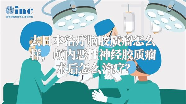 去日本治疗脑胶质瘤怎么样，颅内恶性神经胶质瘤术后怎么治疗？