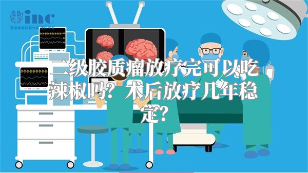 二级胶质瘤放疗完可以吃辣椒吗？术后放疗几年稳定？