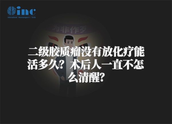 二级胶质瘤没有放化疗能活多久？术后人一直不怎么清醒？