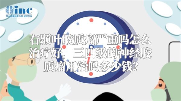 右颞叶胶质瘤严重吗怎么治疗好，三四级的神经胶质瘤用治吗多少钱？