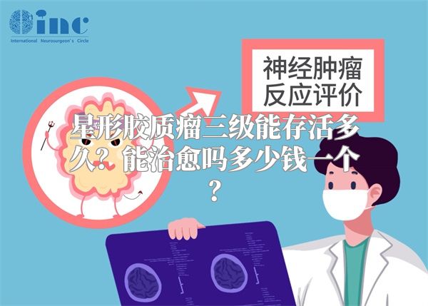 星形胶质瘤三级能存活多久？能治愈吗多少钱一个？