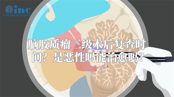 脑胶质瘤三级术后复查时间？是恶性吗能治愈吗？