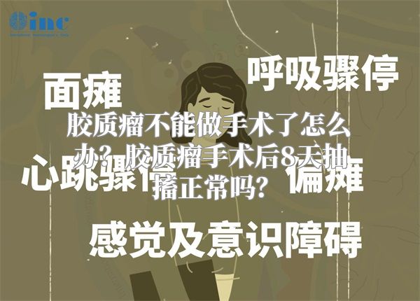 胶质瘤不能做手术了怎么办？胶质瘤手术后8天抽搐正常吗？