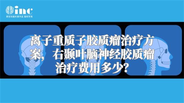 离子重质子胶质瘤治疗方案，右颞叶脑神经胶质瘤治疗费用多少？