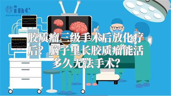 胶质瘤三级手术后放化疗后？脑子里长胶质瘤能活多久无法手术？