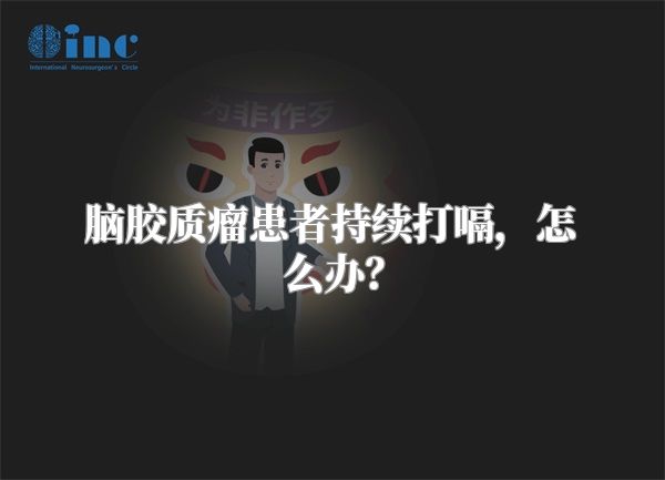 脑胶质瘤患者持续打嗝，怎么办？