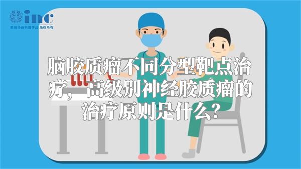 脑胶质瘤不同分型靶点治疗，高级别神经胶质瘤的治疗原则是什么？