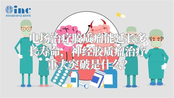 电场治疗胶质瘤能延长多长寿命，神经胶质瘤治疗重大突破是什么？