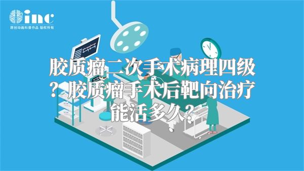 胶质瘤二次手术病理四级？胶质瘤手术后靶向治疗能活多久？