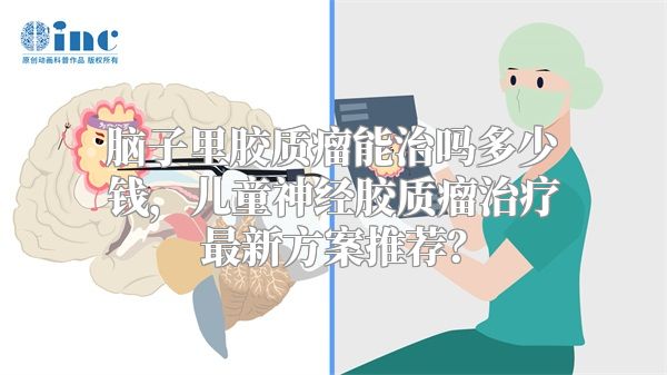 脑子里胶质瘤能治吗多少钱，儿童神经胶质瘤治疗最新方案推荐？