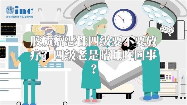 胶质瘤恶性四级要不要放疗？四级老是瞌睡咋回事？