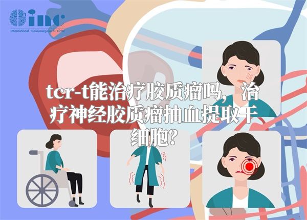 tcr-t能治疗胶质瘤吗，治疗神经胶质瘤抽血提取干细胞？