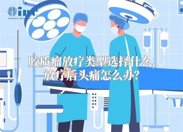 胶质瘤放疗类型选择什么，放疗后头痛怎么办？