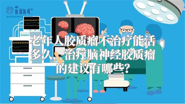 老年人胶质瘤不治疗能活多久，治疗脑神经胶质瘤的建议有哪些？