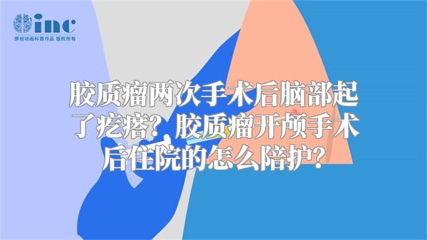 胶质瘤两次手术后脑部起了疙瘩？胶质瘤开颅手术后住院的怎么陪护？