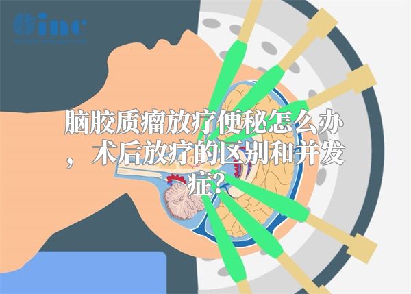 脑胶质瘤放疗便秘怎么办，术后放疗的区别和并发症？