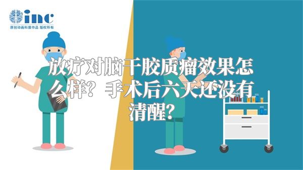 放疗对脑干胶质瘤效果怎么样？手术后六天还没有清醒？