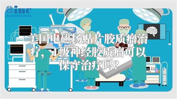 美国电磁场贴片胶质瘤治疗，1级神经胶质瘤可以保守治疗吗？