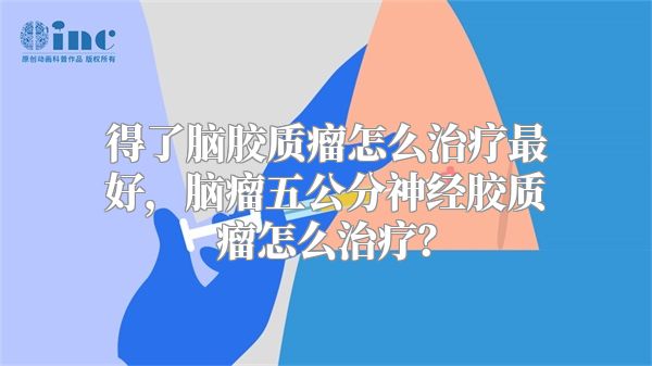 得了脑胶质瘤怎么治疗最好，脑瘤五公分神经胶质瘤怎么治疗？