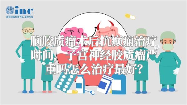 脑胶质瘤术后抗癫痫治疗时间，子宫神经胶质瘤严重吗怎么治疗最好？