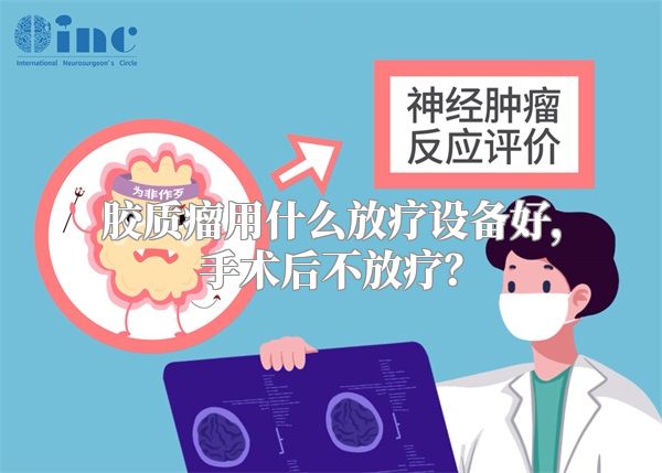 胶质瘤用什么放疗设备好，手术后不放疗？