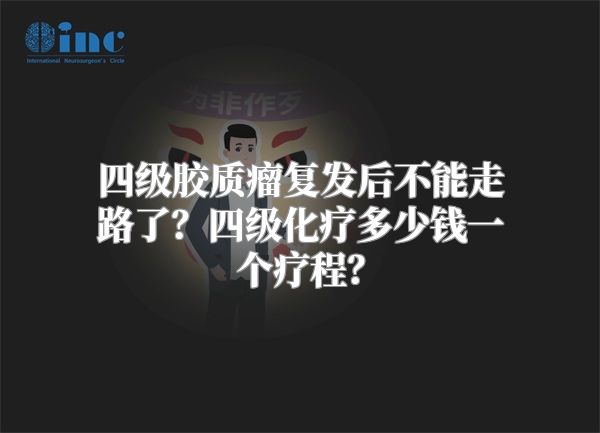 四级胶质瘤复发后不能走路了？四级化疗多少钱一个疗程？