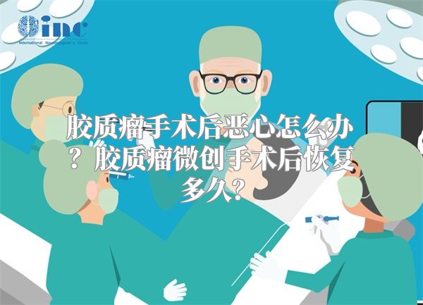 胶质瘤手术后恶心怎么办？胶质瘤微创手术后恢复多久？