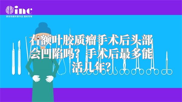 右额叶胶质瘤手术后头部会凹陷吗？手术后最多能活几年？