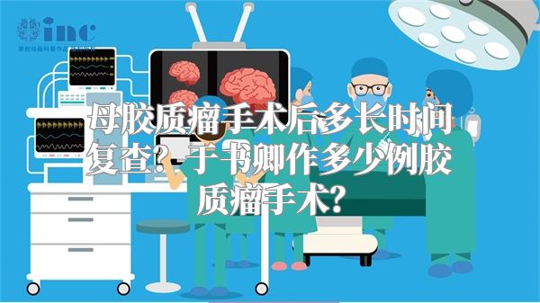 母胶质瘤手术后多长时间复查？于书卿作多少例胶质瘤手术？