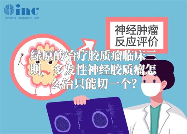 绿原酸治疗胶质瘤临床三期，多发性神经胶质瘤怎么治只能切一个？