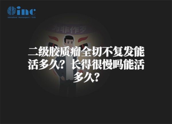 二级胶质瘤全切不复发能活多久？长得很慢吗能活多久？