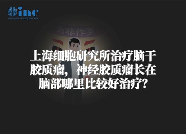 上海细胞研究所治疗脑干胶质瘤，神经胶质瘤长在脑部哪里比较好治疗？