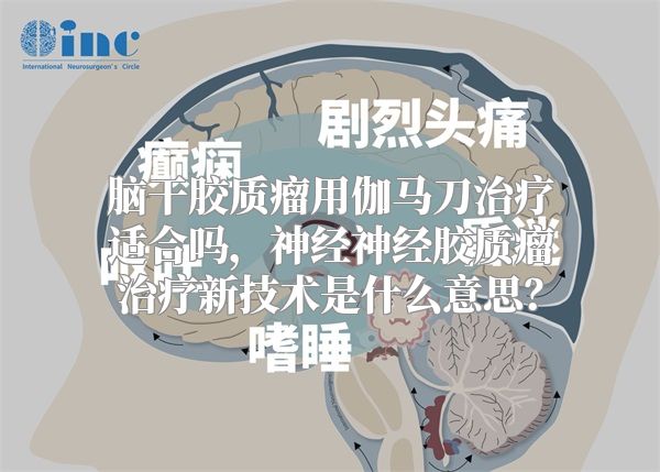 脑干胶质瘤用伽马刀治疗适合吗，神经神经胶质瘤治疗新技术是什么意思？