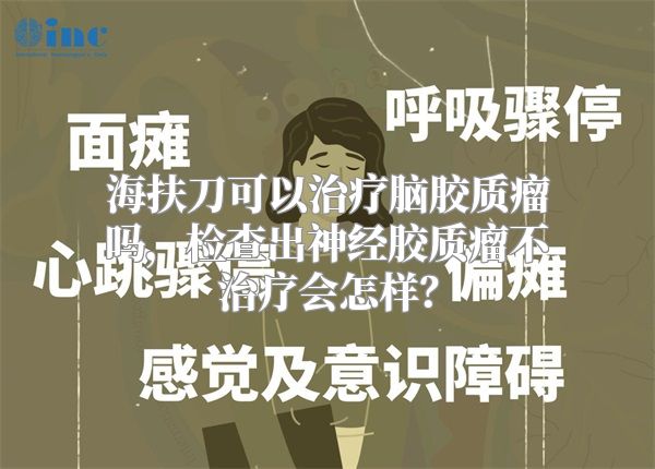 海扶刀可以治疗脑胶质瘤吗，检查出神经胶质瘤不治疗会怎样？