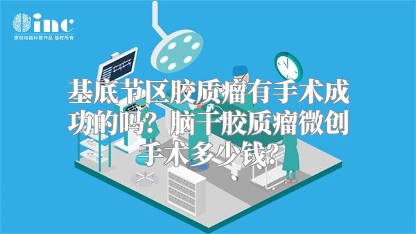 基底节区胶质瘤有手术成功的吗？脑干胶质瘤微创手术多少钱？