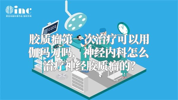 胶质瘤第一次治疗可以用伽玛刀吗，神经内科怎么治疗神经胶质瘤的？