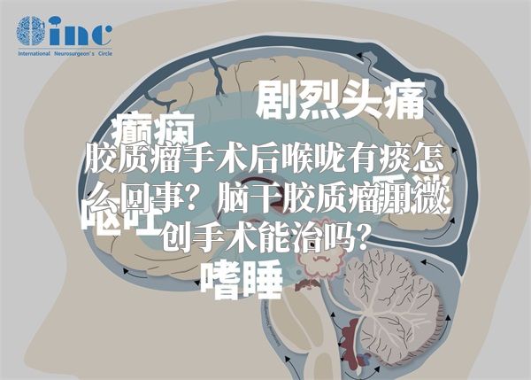 胶质瘤手术后喉咙有痰怎么回事？脑干胶质瘤用微创手术能治吗？