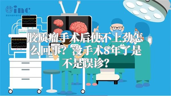 胶质瘤手术后使不上劲怎么回事？没手术8年了是不是误诊？