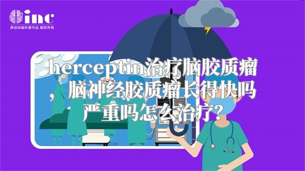 herceptin治疗脑胶质瘤，脑神经胶质瘤长得快吗严重吗怎么治疗？