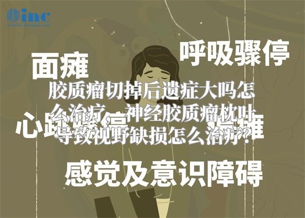 胶质瘤切掉后遗症大吗怎么治疗，神经胶质瘤枕叶导致视野缺损怎么治疗？