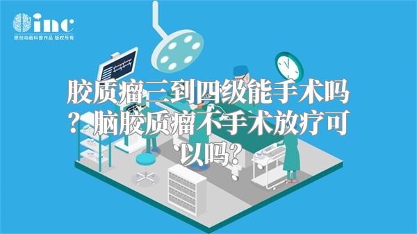 胶质瘤三到四级能手术吗？脑胶质瘤不手术放疗可以吗？