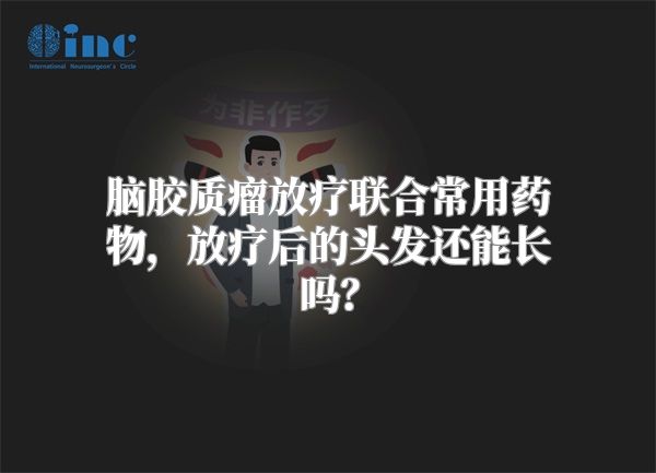 脑胶质瘤放疗联合常用药物，放疗后的头发还能长吗？