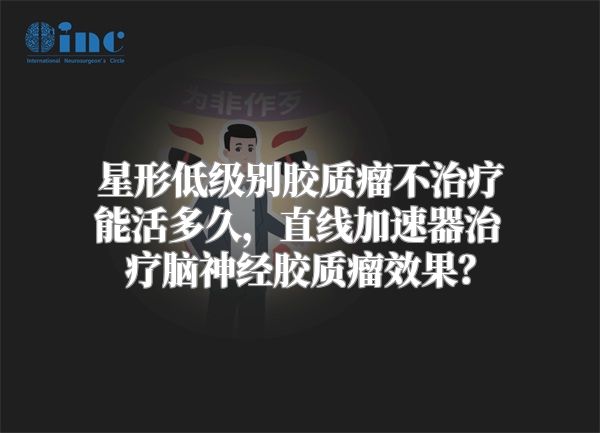 星形低级别胶质瘤不治疗能活多久，直线加速器治疗脑神经胶质瘤效果？