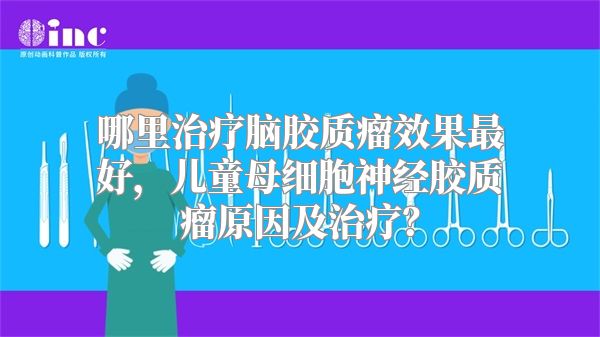 哪里治疗脑胶质瘤效果最好，儿童母细胞神经胶质瘤原因及治疗？