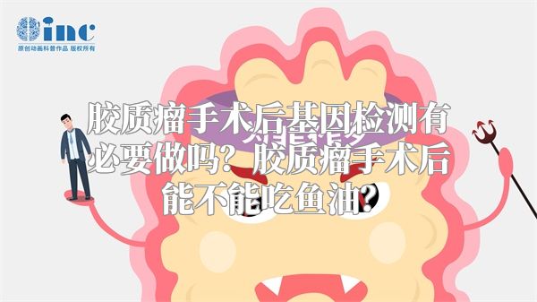 胶质瘤手术后基因检测有必要做吗？胶质瘤手术后能不能吃鱼油？