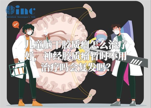 儿童脑干胶质瘤怎么治疗好，神经胶质瘤暂时不用治疗吗会复发吗？