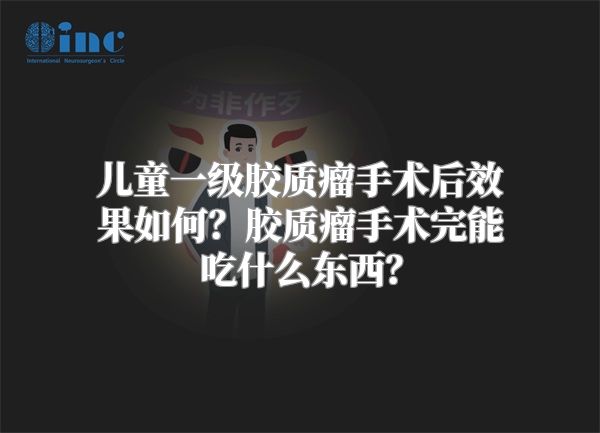 儿童一级胶质瘤手术后效果如何？胶质瘤手术完能吃什么东西？