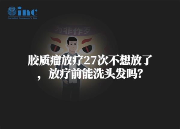 胶质瘤放疗27次不想放了，放疗前能洗头发吗？